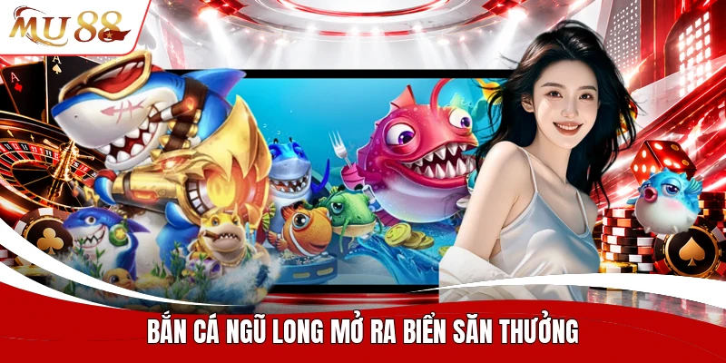 Bắn cá ngũ long mở ra biển săn thưởng